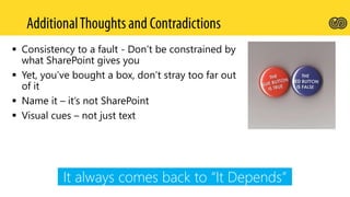  Consistency to a fault - Don’t be constrained by
what SharePoint gives you
 Yet, you’ve bought a box, don’t stray too far out
of it
 Name it – it’s not SharePoint
 Visual cues – not just text
It always comes back to “It Depends”
 