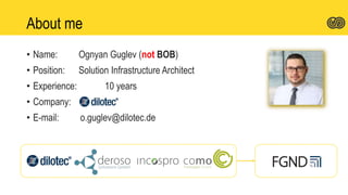 About me
• Name: Ognyan Guglev (not BOB)
• Position: Solution Infrastructure Architect
• Experience: 10 years
• Company:
• E-mail: o.guglev@dilotec.de
 