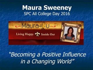 Maura Sweeney
SPC All College Day 2016
“Becoming a Positive Influence
in a Changing World”
 