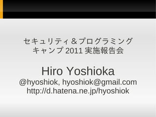 セキュリティ＆プログラミング
  キャンプ 2011 実施報告会

     Hiro Yoshioka
@hyoshiok, hyoshiok@gmail.com
 http://d.hatena.ne.jp/hyoshiok
 