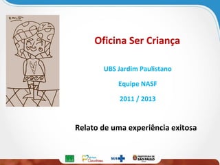 Oficina Ser Criança
UBS Jardim Paulistano
Equipe NASF
2011 / 2013

Relato de uma experiência exitosa

 