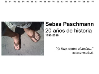 90  91  92  93  94  95  96  97  98  99  00  01  02  03  04  05  06  07  08  09  10 Sebas Paschmann 20 años de historia 1990-2010 “ Se hace camino al andar...” Antonio Machado 