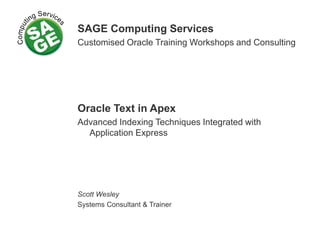 SAGE Computing Services
Customised Oracle Training Workshops and Consulting
Oracle Text in Apex
Advanced Indexing Techniques Integrated with
Application Express
Scott Wesley
Systems Consultant & Trainer
 