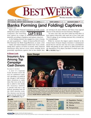 BESTWEEK
                                                                                                                                                        U.S./Canada



                                                                                                                                                      Weekly Insurance Newsletter
 January 25, 2010 • Issue 4
BEST’S REGIONAL COMPOSITE INDEXES WEEK/WEEK: U.S. (AMBUS)                                         0.21         •       EUROPE (AMBEUR) M -6.56                      •        ASIA/PACIFIC (AMBAP) M -3.52
                                                                                             M



Banks Forming (and Folding) Captives
By Sean P. Carr
   Banks and other financial institutions are both consoli-                                                  are striving to be more efficient, said Nancy Gray, regional


                                                       CAPTIVES
dating their captive insurance                                                                               director of the Americas for Aon Insurance Managers.
companies and launching                                                                                         “In some cases, they may have ended up with three or
new captives in a range of                                                                                   four captives when they only want one or two,” Gray said.
domiciles, according to regulators and industry observers.                                                   “They’re asking, ‘Is our existing structure OK, or should we
   As the banking industry has engaged in a wave of merg-                                                    be consolidating?’”
ers and acquisitions — Bank of America/Merrill Lynch,                                                           While he oversees the largest captive domicile in the
PNC/National City, Wells Fargo/Wachovia, to name a few                                                       United States, Vermont Deputy Insurance Commissioner
— banks and related financial entities have been consoli-                                                    David Provost said his state has seen such consolidation.
dating their captives. In better economic times, financial                                                   While still gaining 39 new captives in 2009, Vermont saw
institutions often did not worry about winding down                                                          the dissolution of 36 others, one-third of which were due
potentially superfluous captives, but in this climate they                                                   I See BANKS, Page 5

A Closer Look                                      Game Changer
Insurers Are
Among Top
Campaign
Cash Donors
By Jesse A. Hamilton
   A new U.S. Supreme
Court decision clears the
way for unlimited corpo-
rate spending on political
ads, though it still restricts
direct donations to candi-
dates. But even as the new
law is added to the books,
the insurance industr y
is already well into a sig-
                                                     FILIBUSTER FUEL: U.S. Senator-elect Scott Brown speaks during his victory party in Boston
nificant spending bout for                           Tuesday. Brown, a Republican, won the special election for the senate seat vacated by the late
the 2010 election cycle.                             Sen. Edward Kennedy, a long-time advocate of health care reform. Brown’s stunning victory over
The election year has just                           Attorney General Martha Coakley ended the Democrats’ 60-40 filibuster-proof majority in the
begun, but the industry had                          Senate. Health Reform update, Page 4.
                                                                                                                                                                                                     AP/Elise Amendola
I See CAMPAIGN, Page 6
 Health                                           Reinsurance                                                 Personal Lines                                               8 Regulation Tracker
 2 Major health insurers                          4 General Re agrees to                                      10 State Farm
 agree to pay                                     pay $92.2 mil-                                              says it won’t be                                           12 Rating Actions
 for critical care                                lion, dissolve                                              renewing 1,600                                             14 Stocks
 for clinical trial                               Dublin unit to                                              policies on North
 participants in                                  settle finite re charges.                                   Carolina’s Barrier                                         16 Perspectives
 Florida.                                                                                                     Islands.
             Copyright © 2010 by A.M. Best Company, Inc.
             All rights reserved. No part of this report may be reproduced, stored in a retrieval system or transmitted in any form or by any means; electronic, mechanical, photocopying, recording or otherwise.
 