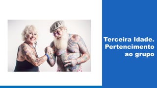 Terceira Idade. 
Pertencimento 
ao grupo 
 