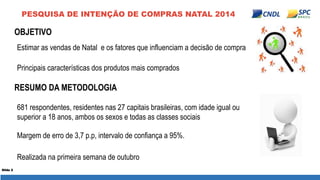 PESQUISA DE INTENÇÃO DE COMPRAS NATAL 2014 
Slide 2 
Estimar as vendas de Natal e os fatores que influenciam a decisão de ...