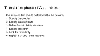 Translation phase of Assembler:
The six steps that should be followed by the designer
1. Specify the problem
2. Specify data structure
3. Define format of data structure
4. Specify algorithm
5. Look for modularity
6. Repeat 1 through 5 on modules
 