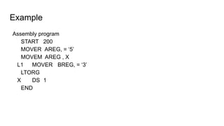 Example
Assembly program
START 200
MOVER AREG, = ‘5’
MOVEM AREG , X
L1 MOVER BREG, = ‘3’
LTORG
X DS 1
END
 