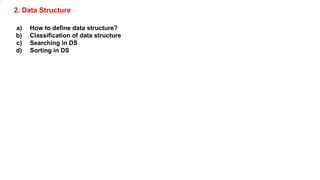 2. Data Structure
a) How to define data structure?
b) Classification of data structure
c) Searching in DS
d) Sorting in DS
 