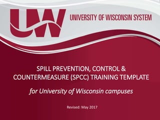 SPILL PREVENTION, CONTROL &
COUNTERMEASURE (SPCC) TRAINING TEMPLATE
for University of Wisconsin campuses
Revised: May 2017
 