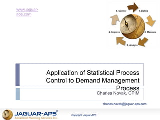 www.jaguar-
aps.com
®
Copyright: Jaguar-APS
Application of Statistical Process
Control to Demand Management
Process
Charles Novak, CPIM
charles.novak@jaguar-aps.com
 
