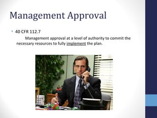 Management Approval 
• 40 CFR 112.7 
Management approval at a level of authority to commit the 
necessary resources to fully implement the plan. 
 