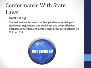 Conformance With State 
Laws 
• 40 CFR 112.7(j) 
• Discussion of conformance with applicable more stringent 
State rules, regulations, and guidelines and other effective 
discharge prevention and containment procedures listed in 40 
CFR part 112. 
 