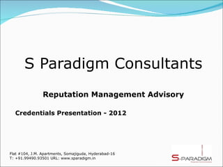 S Paradigm Consultants
                Reputation Management Advisory

  Credentials Presentation - 2012




Flat #104, J.M. Apartments, Somajiguda, Hyderabad-16
T: +91.99490.93501 URL: www.sparadigm.in
 