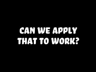 can we apply
that to work?
 