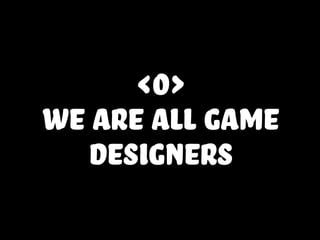 <0>
we are all game
designers
 