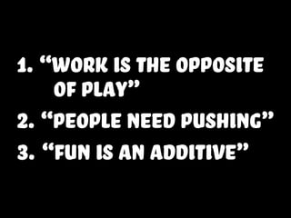 1. “Work is the opposite
of play”
2. “people need pushing”
3. “fun is an additive”
 