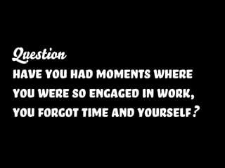 Question
have you had moments where
you were so engaged in work,
you forgot time and yourself?
 