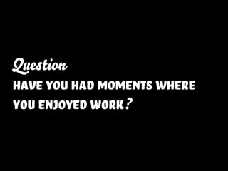 Question
have you had moments where
you enjoyed work?
 