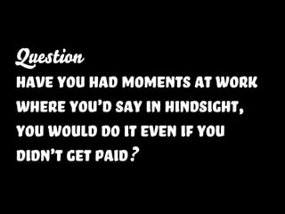 Question
have you had moments at work
where you’d say in hindsight,
you would do it even if you
didn’t get paid?
 