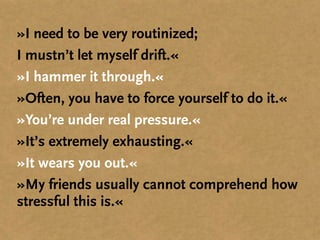 »I need to be very routinized;
I mustn’t let myself drift.«
»I hammer it through.«
»Often, you have to force yourself to do it.«
»You’re under real pressure.«
»It’s extremely exhausting.«
»It wears you out.«
»My friends usually cannot comprehend how
stressful this is.«
 