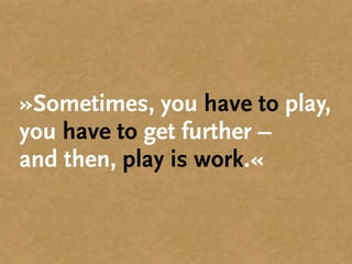 »Sometimes, you have to play,
you have to get further –
and then, play is work.«
 