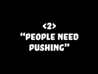 <2>
“people need
pushing”
 