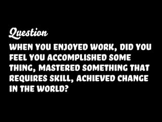 Question
when you enjoyed work, did you
feel you accomplished some
thing, mastered something that
requires skill, achieved change
in the world?
 