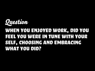 Question
when you enjoyed work, did you
feel you were in tune with your
self, choosing and embracing
what you did?
 