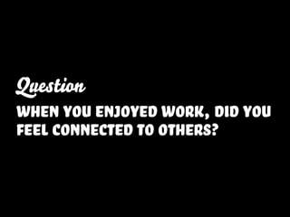 Question
when you enjoyed work, did you
feel connected to others?
 
