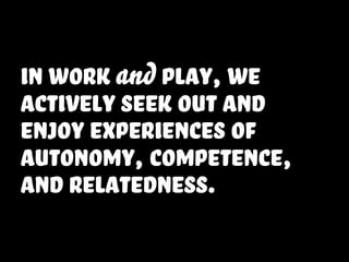 in work and play, we
actively seek out and
enjoy experiences of
Autonomy, competence,
and relatedness.
 