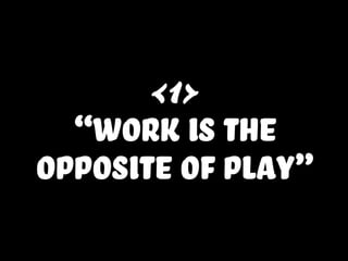 <1>
“Work is the
opposite of play”
 