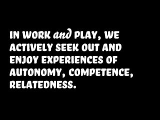 in work and play, we
actively seek out and
enjoy experiences of
Autonomy, competence,
relatedness.
 