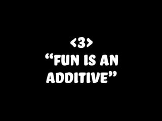 <3>
“fun is an
additive”
 