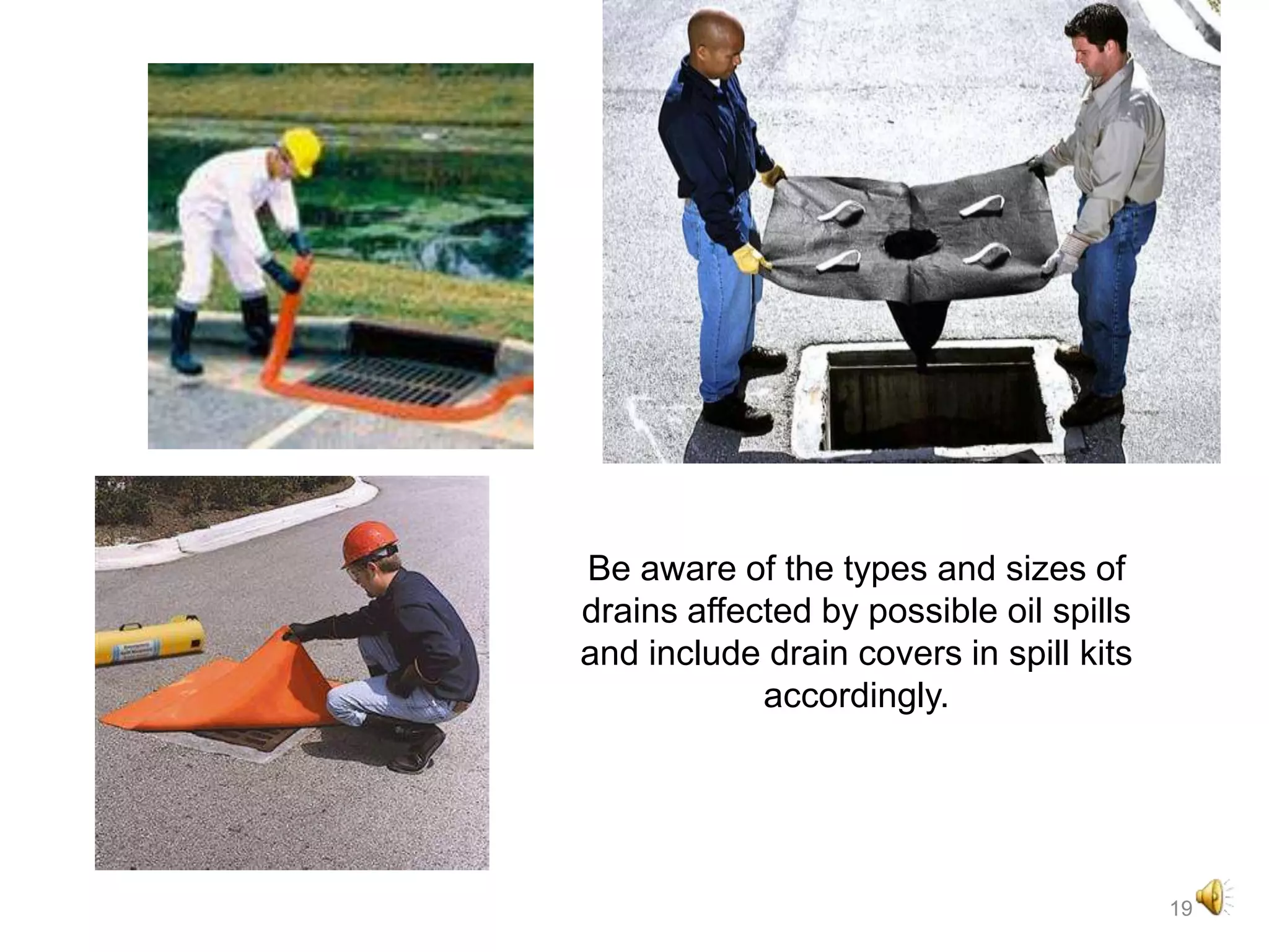 Be aware of the types and sizes of drains affected by possible oil spills and include drain covers in spill kits accordingly.19