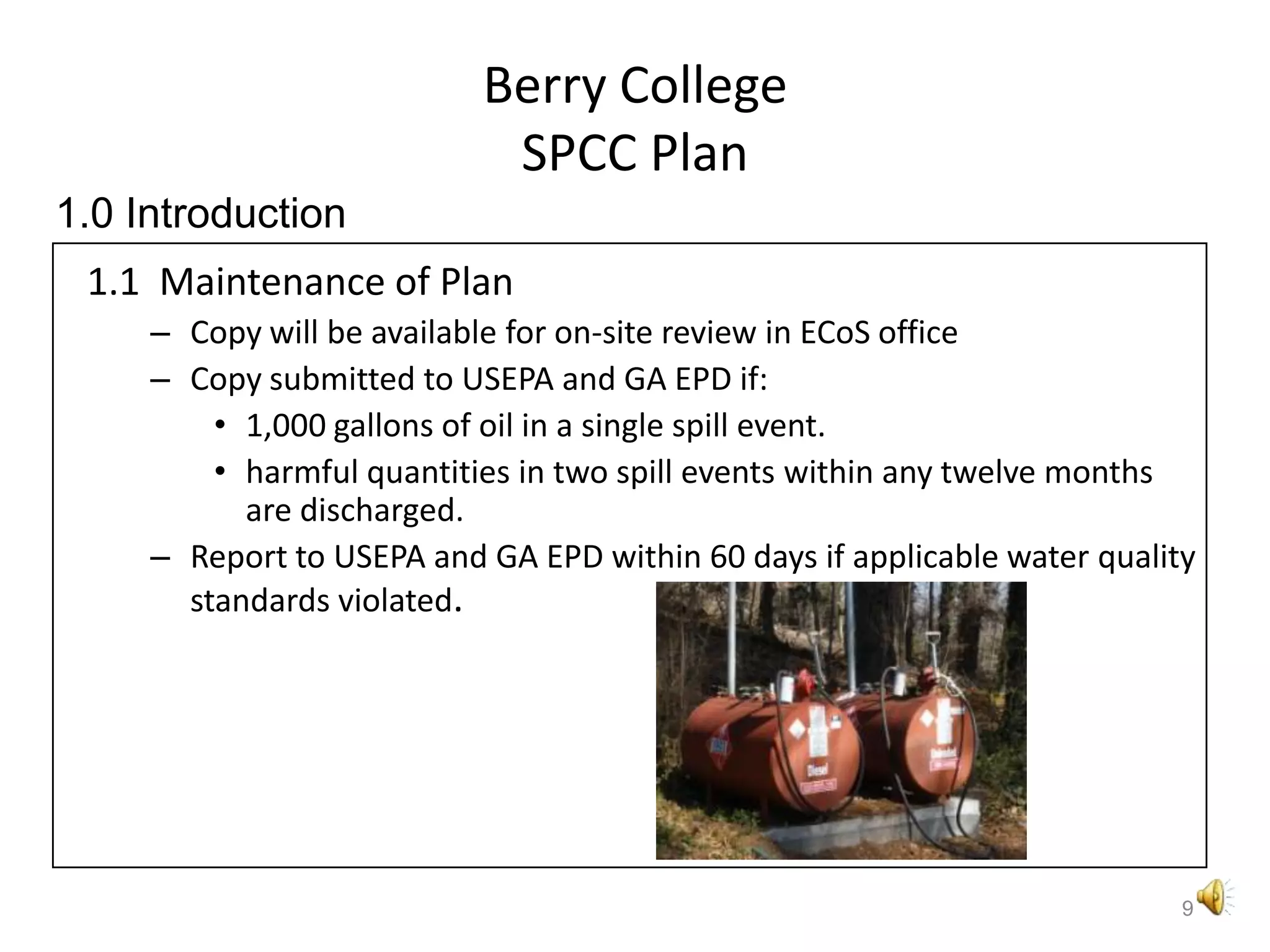 Berry CollegeSPCC Plan1.1  Maintenance of PlanCopy will be available for on-site review in ECoS officeCopy submitted to USEPA and GA EPD if:1,000 gallons of oil in a single spill event.harmful quantities in two spill events within any twelve months are discharged.Report to USEPA and GA EPD within 60 days if applicable water quality standards violated.91.0Introduction