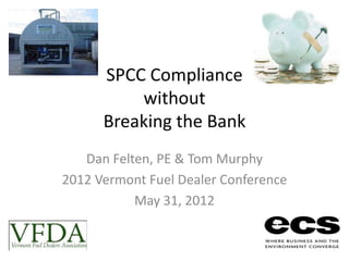 SPCC Compliance
          without
      Breaking the Bank
   Dan Felten, PE & Tom Murphy
2012 Vermont Fuel Dealer Conference
           May 31, 2012
 