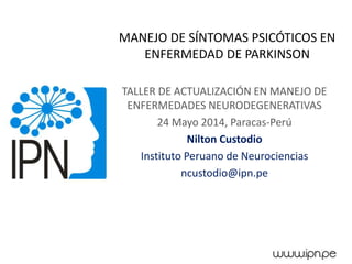 MANEJO DE SÍNTOMAS PSICÓTICOS EN
ENFERMEDAD DE PARKINSON
TALLER DE ACTUALIZACIÓN EN MANEJO DE
ENFERMEDADES NEURODEGENERATIVAS
24 Mayo 2014, Paracas-Perú
Nilton Custodio
Instituto Peruano de Neurociencias
ncustodio@ipn.pe
 