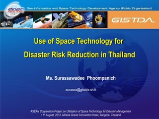 Use of Space Technology for  Disaster Risk Reduction in Thailand Ms. Surassawadee  Phoompanich [email_address] ASEAN Cooperation Project on Utilization of Space Technology for Disaster Management 11 th  August  2010, Miracle Grand Convention Hotel, Bangkok, Thailand 