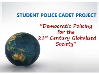 STUDENT POLICE CADET PROJECT
“Democratic Policing
for the
21st Century Globalised
Society”
 