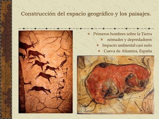 Construcción del espacio geográfico y los paisajes.
Primeros hombres sobre la Tierra
nómades y depredadores
Impacto ambiental casi nulo
Cueva de Altamira, España
 