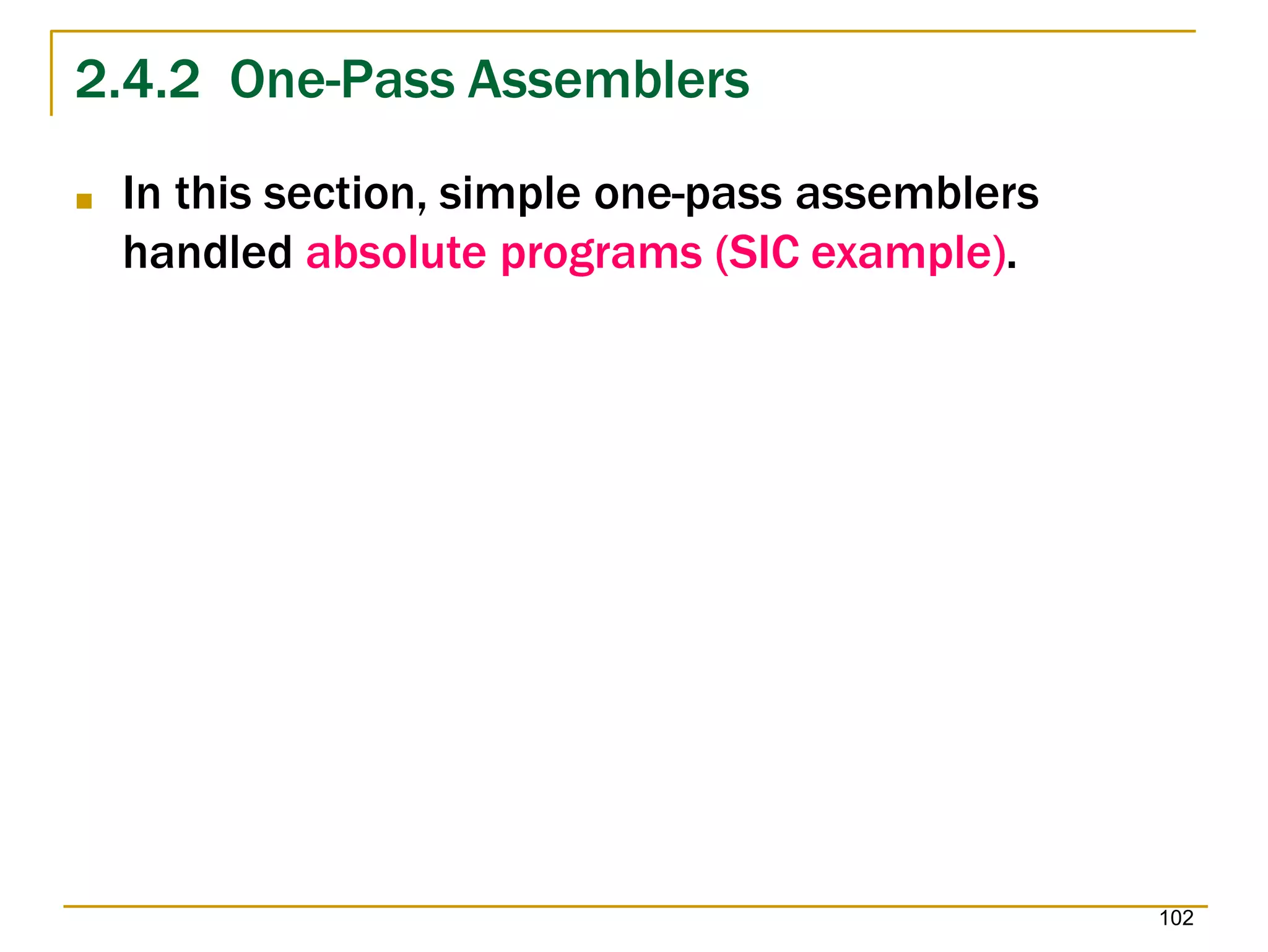 2.4.2 One-Pass Assemblers
102
■ In this section, simple one-pass assemblers
handled absolute programs (SIC example).
 