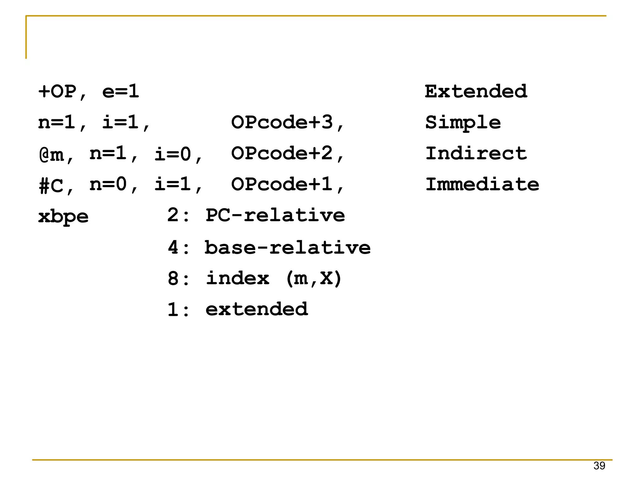 i=0,
39
+OP, e=1
n=1, i=1,
@m,
#C,
n=1,
n=0,
Extended
Simple
Indirect
Immediate
OPcode+3,
OPcode+2,
i=1, OPcode+1,
2: PC-relative
4: base-relative
8:
1:
xbpe
index (m,X)
extended
 
