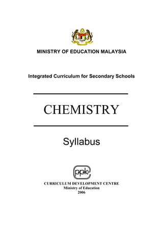 MINISTRY OF EDUCATION MALAYSIA
Integrated Curriculum for Secondary Schools
CHEMISTRY
Syllabus
CURRICULUM DEVELOPMENT CENTRE
Ministry of Education
2006
 