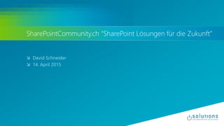 SharePointCommunity.ch “SharePoint Lösungen für die Zukunft”
 David Schneider
 14. April 2015
 