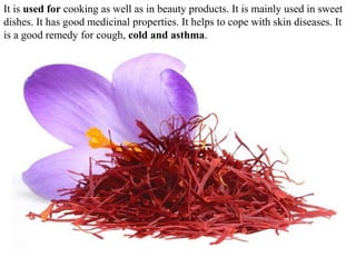 It is used for cooking as well as in beauty products. It is mainly used in sweet
dishes. It has good medicinal properties. It helps to cope with skin diseases. It
is a good remedy for cough, cold and asthma.
 