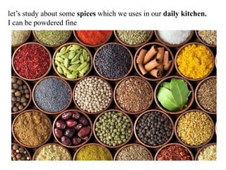let’s study about some spices which we uses in our daily kitchen.
I can be powdered fine
 