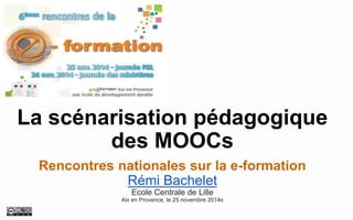 La scénarisation pédagogique des MOOCs 
Rencontres nationales sur la e-formation 
Rémi Bachelet 
Ecole Centrale de Lille 
Aix en Provence, le 25 novembre2014s  