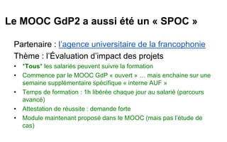 Le MOOC GdP2 a aussi été un «SPOC» 
Partenaire : l’agence universitaire de la francophonie 
Thème : l’Évaluation d’impact ...