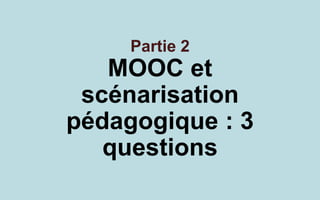 Partie 2 
MOOC et scénarisation pédagogique : 3 questions  